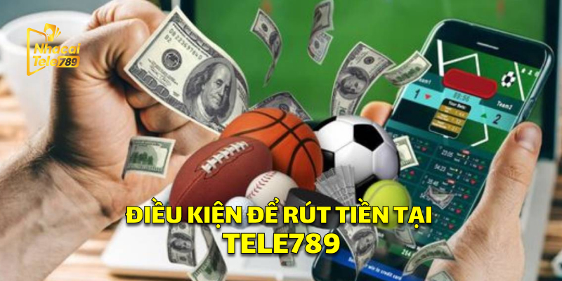 Điều Kiện Để Rút Tiền Thuận Lợi Tại Tele789
