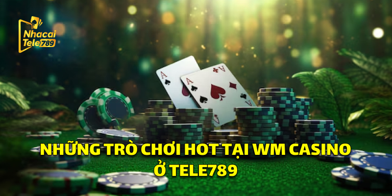 Những trò chơi cực hot tại WM Casino ở Tele789