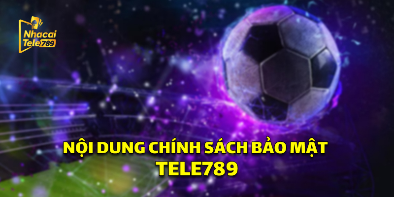 Nội dung Chính Sách Bảo Mật Tele789